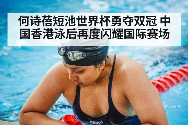 何诗蓓短池世界杯勇夺双冠 中国香港泳后再度闪耀国际赛场