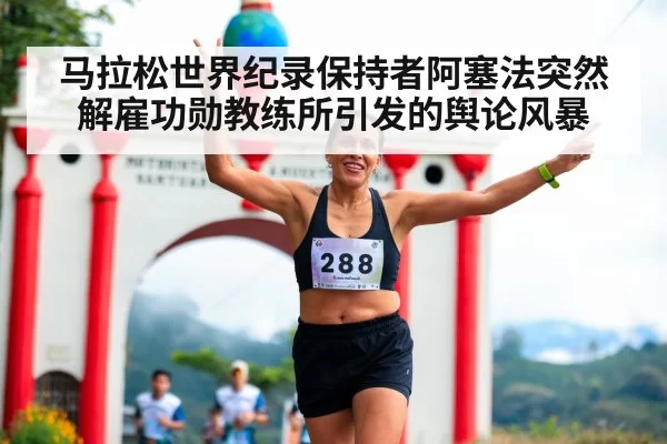 马拉松世界纪录保持者阿塞法突然解雇功勋教练所引发的舆论风暴