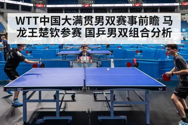 WTT中国大满贯男双赛事前瞻 马龙王楚钦参赛 国乒男双组合分析
