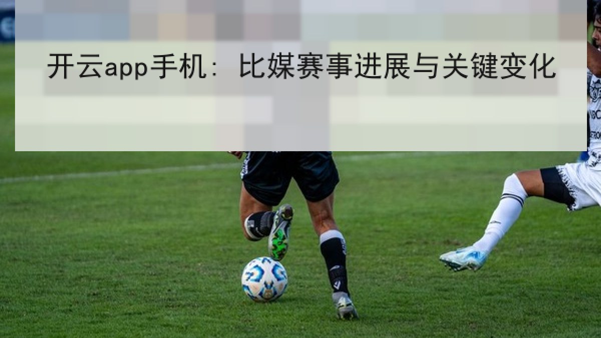 开云app手机: 比媒赛事进展与关键变化 开云app手机: 比媒赛事进展与关键变化