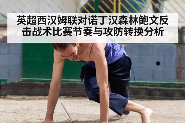 英超西汉姆联对诺丁汉森林鲍文反击战术比赛节奏与攻防转换分析
